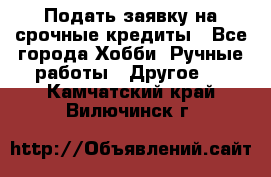 Подать заявку на срочные кредиты - Все города Хобби. Ручные работы » Другое   . Камчатский край,Вилючинск г.